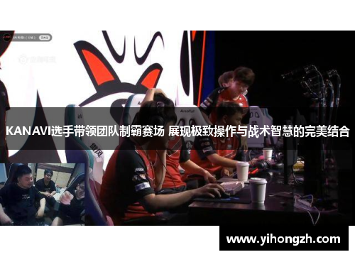 KANAVI选手带领团队制霸赛场 展现极致操作与战术智慧的完美结合