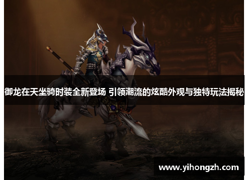 御龙在天坐骑时装全新登场 引领潮流的炫酷外观与独特玩法揭秘